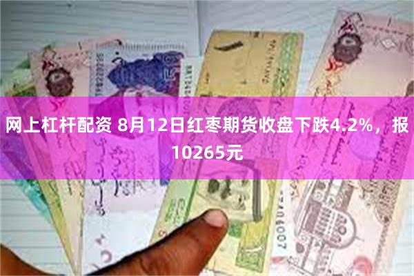 网上杠杆配资 8月12日红枣期货收盘下跌4.2%，报10265元