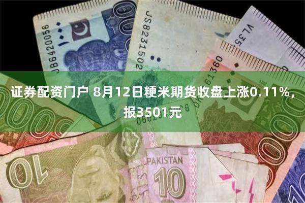 证券配资门户 8月12日粳米期货收盘上涨0.11%，报3501元