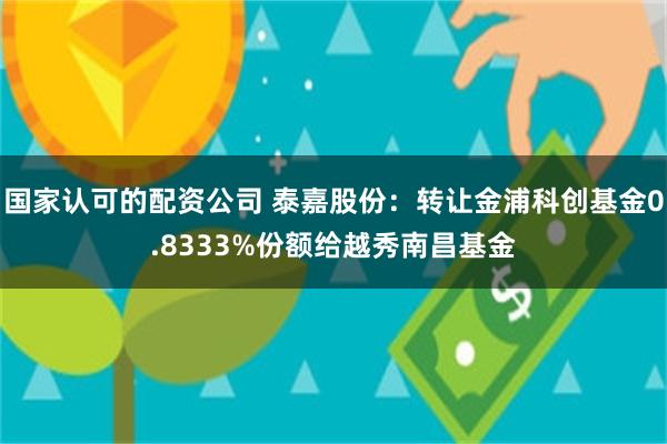 国家认可的配资公司 泰嘉股份：转让金浦科创基金0.8333%份额给越秀南昌基金