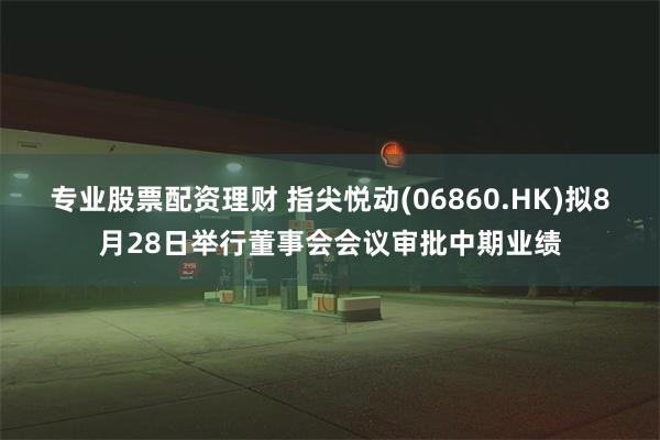 专业股票配资理财 指尖悦动(06860.HK)拟8月28日举行董事会会议审批中期业绩