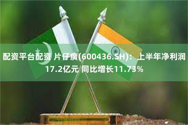 配资平台配资 片仔癀(600436.SH)：上半年净利润17.2亿元 同比增长11.73%