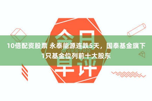 10倍配资股票 永泰能源连跌5天，国泰基金旗下1只基金位列前十大股东