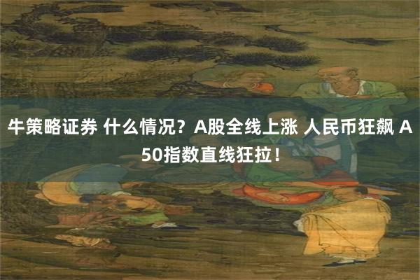 牛策略证券 什么情况？A股全线上涨 人民币狂飙 A50指数直线狂拉！