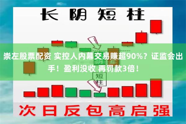 崇左股票配资 实控人内幕交易赚超90%？证监会出手！盈利没收 再罚款3倍！