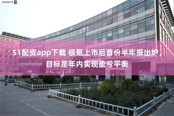 51配资app下载 极氪上市后首份半年报出炉，目标是年内实现盈亏平衡