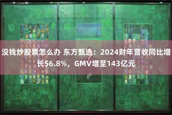 没钱炒股票怎么办 东方甄选：2024财年营收同比增长56.8%，GMV增至143亿元