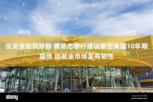 没资金如何炒股 德意志银行建议做空美国10年期国债 因就业市场富有韧性