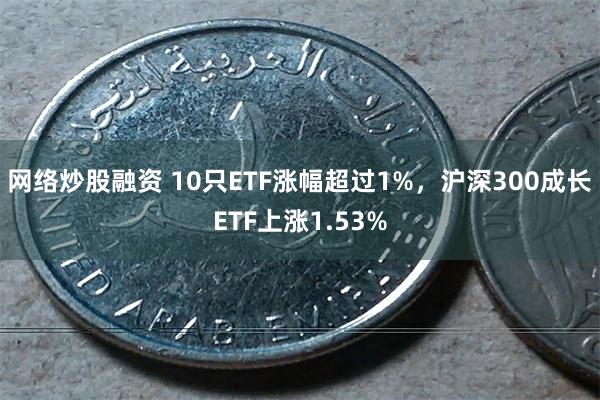 网络炒股融资 10只ETF涨幅超过1%，沪深300成长ETF上涨1.53%