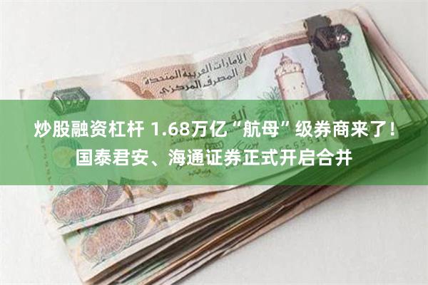 炒股融资杠杆 1.68万亿“航母”级券商来了！国泰君安、海通证券正式开启合并