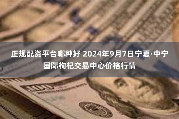 正规配资平台哪种好 2024年9月7日宁夏·中宁国际枸杞交易中心价格行情