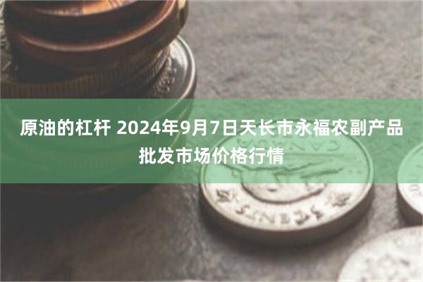 原油的杠杆 2024年9月7日天长市永福农副产品批发市场价格行情