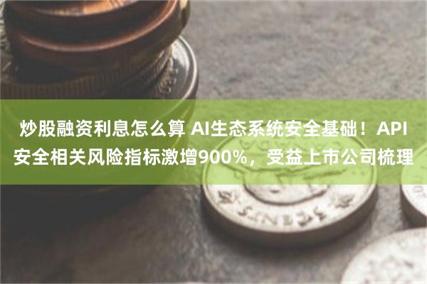 炒股融资利息怎么算 AI生态系统安全基础！API安全相关风险指标激增900%，受益上市公司梳理