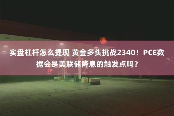 实盘杠杆怎么提现 黄金多头挑战2340！PCE数据会是美联储降息的触发点吗？