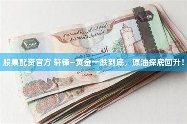 股票配资官方 轩锋—黄金一跌到底，原油探底回升！