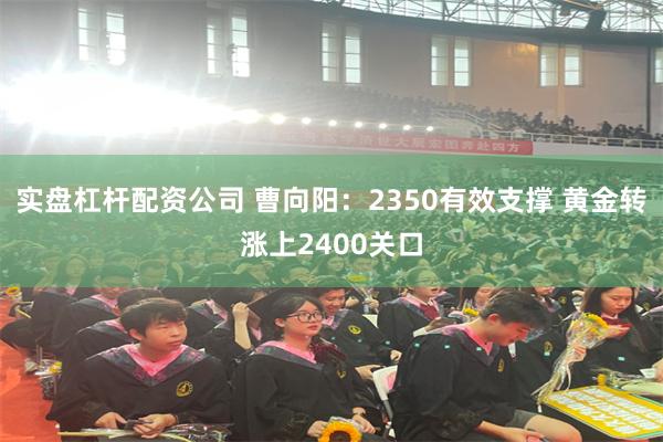 实盘杠杆配资公司 曹向阳：2350有效支撑 黄金转涨上2400关口