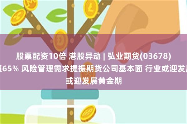 股票配资10倍 港股异动 | 弘业期货(03678)午前涨超65% 风险管理需求提振期货公司基本面 行业或迎发展黄金期