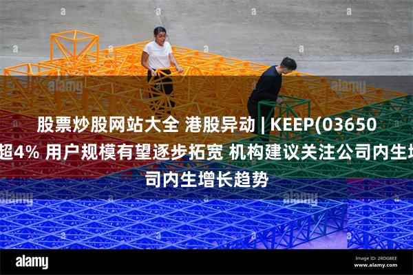 股票炒股网站大全 港股异动 | KEEP(03650)最高涨超4% 用户规模有望逐步拓宽 机构建议关注公司内生增长趋势