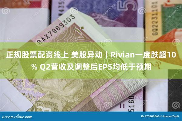 正规股票配资线上 美股异动｜Rivian一度跌超10% Q2营收及调整后EPS均低于预期