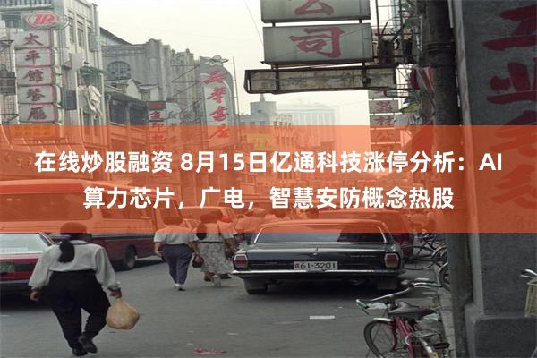 在线炒股融资 8月15日亿通科技涨停分析：AI算力芯片，广电，智慧安防概念热股