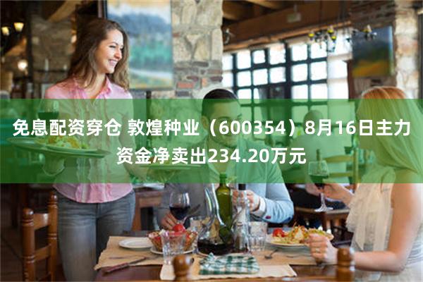 免息配资穿仓 敦煌种业（600354）8月16日主力资金净卖出234.20万元