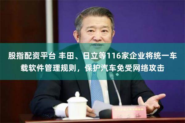 股指配资平台 丰田、日立等116家企业将统一车载软件管理规则，保护汽车免受网络攻击