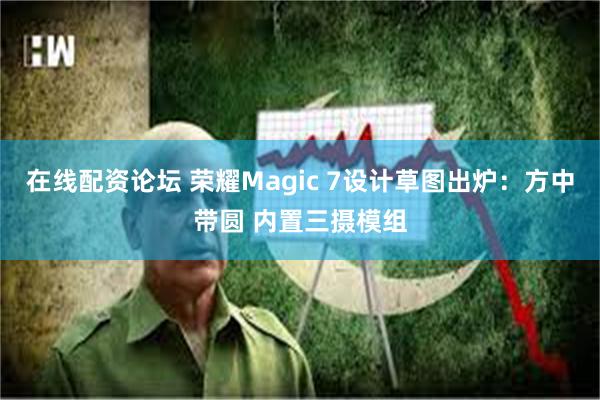 在线配资论坛 荣耀Magic 7设计草图出炉：方中带圆 内置三摄模组