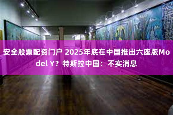 安全股票配资门户 2025年底在中国推出六座版Model Y？特斯拉中国：不实消息