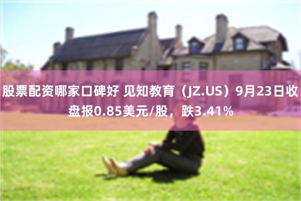 股票配资哪家口碑好 见知教育（JZ.US）9月23日收盘报0.85美元/股，跌3.41%