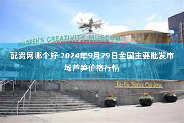 配资网哪个好 2024年9月29日全国主要批发市场芦笋价格行情