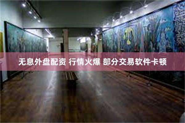 无息外盘配资 行情火爆 部分交易软件卡顿