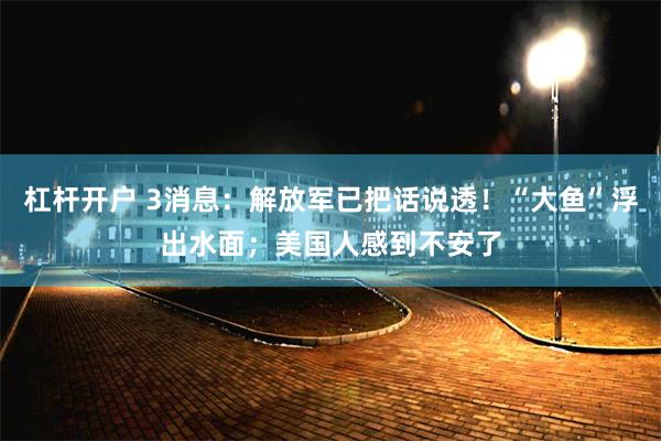 杠杆开户 3消息：解放军已把话说透！“大鱼”浮出水面；美国人感到不安了