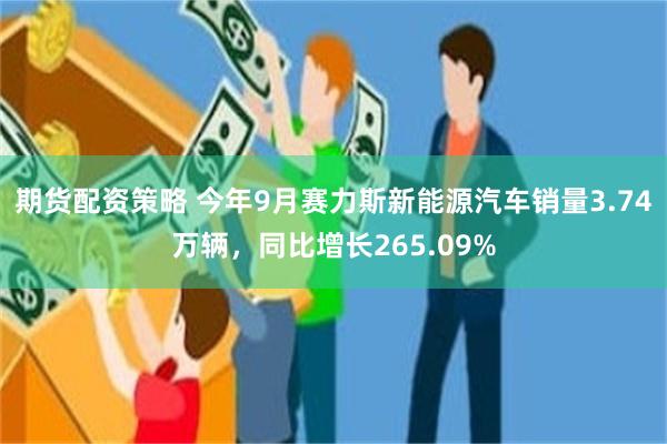 期货配资策略 今年9月赛力斯新能源汽车销量3.74万辆，同比增长265.09%