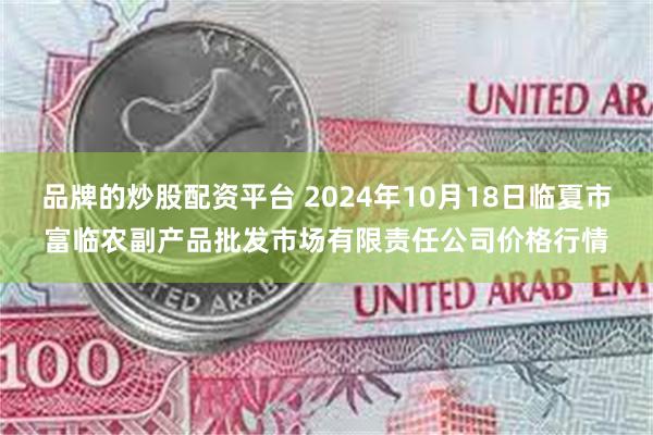 品牌的炒股配资平台 2024年10月18日临夏市富临农副产品批发市场有限责任公司价格行情