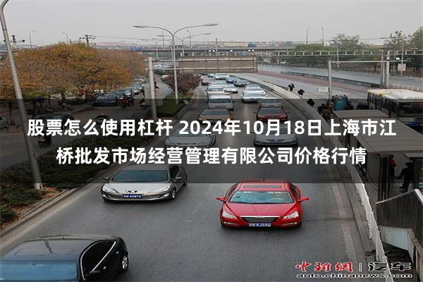 股票怎么使用杠杆 2024年10月18日上海市江桥批发市场经营管理有限公司价格行情