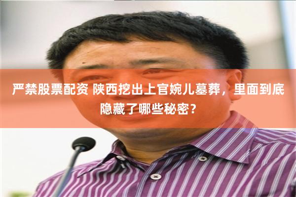 严禁股票配资 陕西挖出上官婉儿墓葬，里面到底隐藏了哪些秘密？