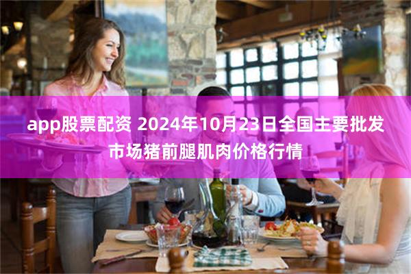 app股票配资 2024年10月23日全国主要批发市场猪前腿肌肉价格行情