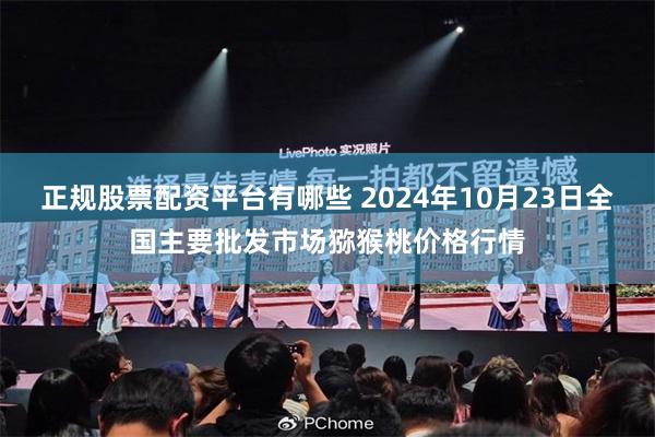 正规股票配资平台有哪些 2024年10月23日全国主要批发市场猕猴桃价格行情