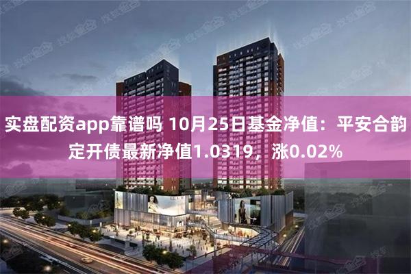 实盘配资app靠谱吗 10月25日基金净值：平安合韵定开债最新净值1.0319，涨0.02%