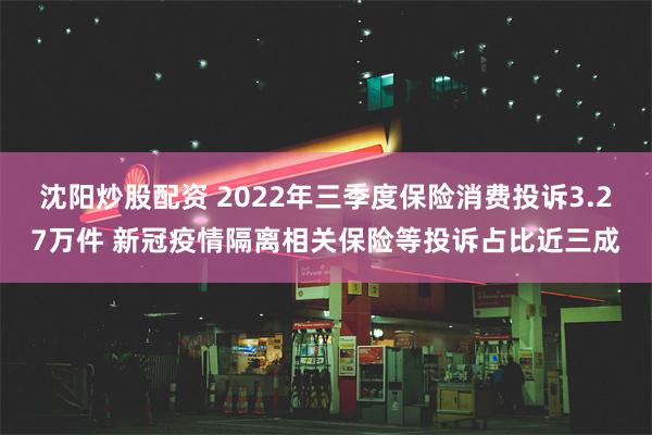 沈阳炒股配资 2022年三季度保险消费投诉3.27万件 新冠疫情隔离相关保险等投诉占比近三成