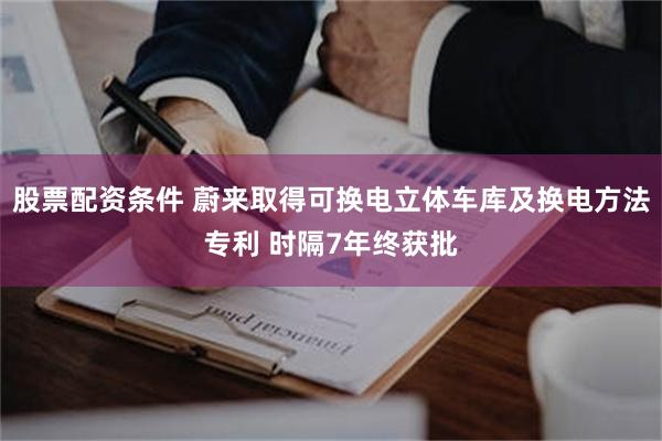 股票配资条件 蔚来取得可换电立体车库及换电方法专利 时隔7年终获批