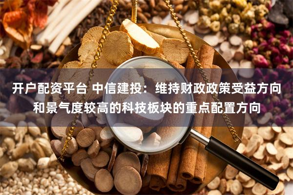 开户配资平台 中信建投：维持财政政策受益方向和景气度较高的科技板块的重点配置方向