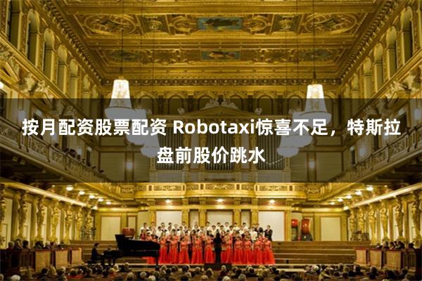 按月配资股票配资 Robotaxi惊喜不足，特斯拉盘前股价跳水