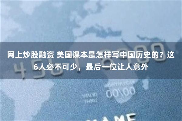 网上炒股融资 美国课本是怎样写中国历史的？这6人必不可少，最后一位让人意外