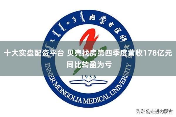 十大实盘配资平台 贝壳找房第四季度营收178亿元 同比转盈为亏