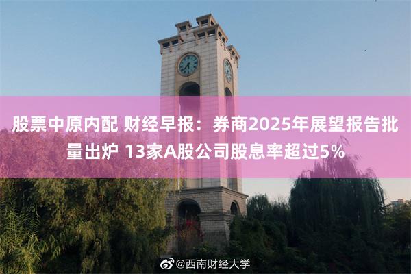 股票中原内配 财经早报：券商2025年展望报告批量出炉 13家A股公司股息率超过5%