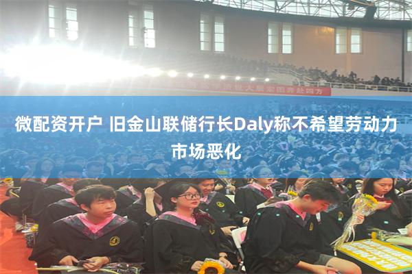 微配资开户 旧金山联储行长Daly称不希望劳动力市场恶化