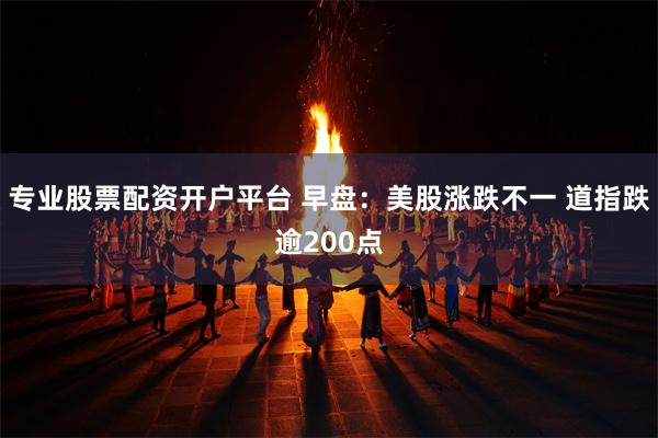 专业股票配资开户平台 早盘：美股涨跌不一 道指跌逾200点