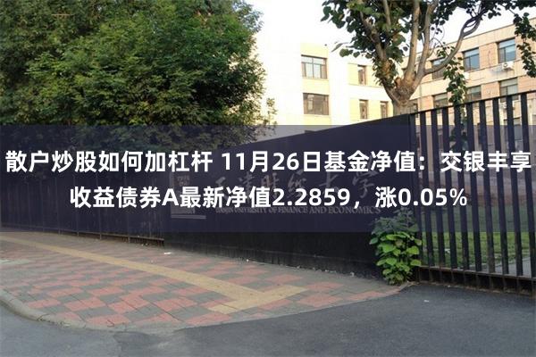 散户炒股如何加杠杆 11月26日基金净值：交银丰享收益债券A最新净值2.2859，涨0.05%