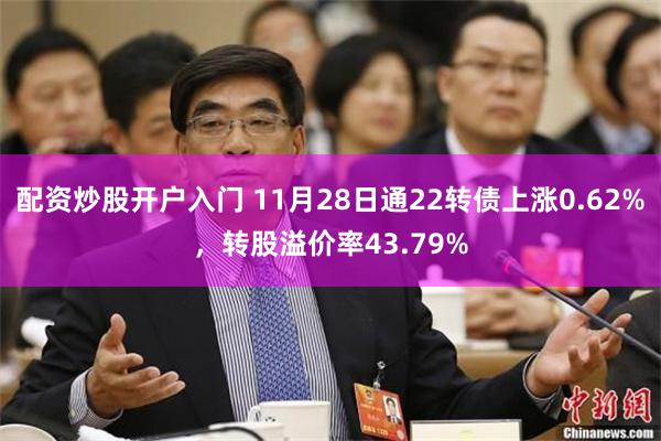 配资炒股开户入门 11月28日通22转债上涨0.62%，转股溢价率43.79%