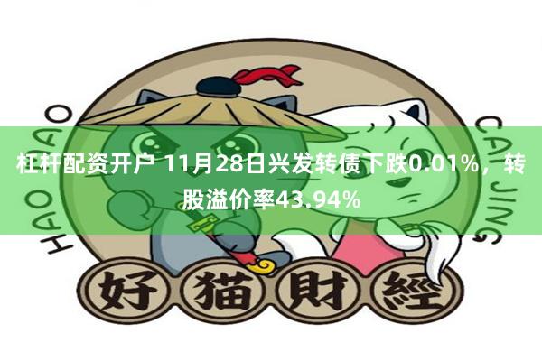 杠杆配资开户 11月28日兴发转债下跌0.01%，转股溢价率43.94%